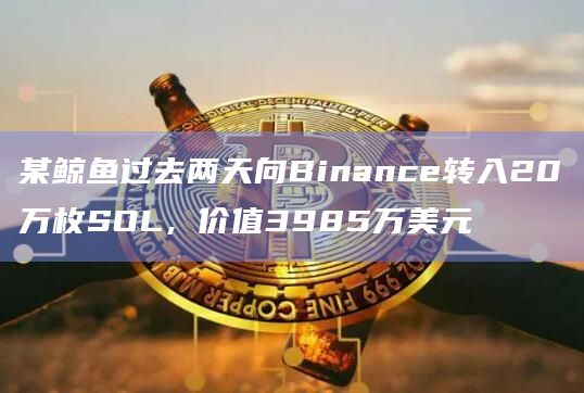 某鲸鱼过去两天向Binance转入20万枚SOL,价值3985万美元