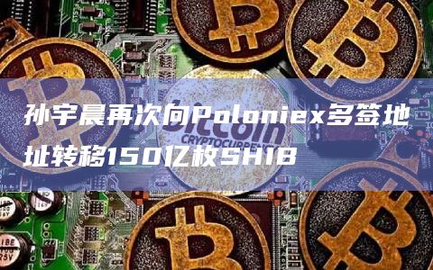 孙宇晨再次向Poloniex多签地址转移150亿枚SHIB