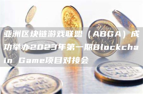 亚洲区块链游戏联盟(ABGA)成功举办2023年第一期Blockchain Game项目对接会