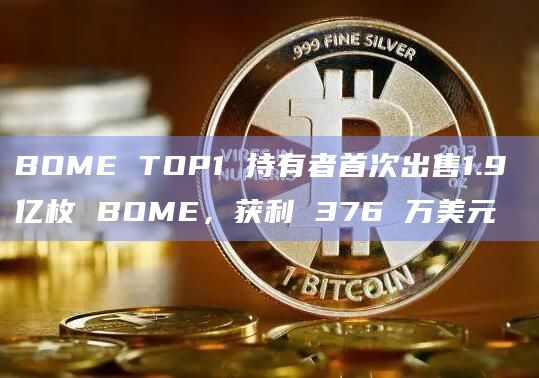 BOME TOP1 持有者首次出售1.9 亿枚 BOME，获利 376 万美元