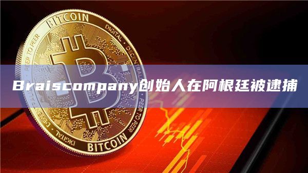 Braiscompany创始人在阿根廷被逮捕