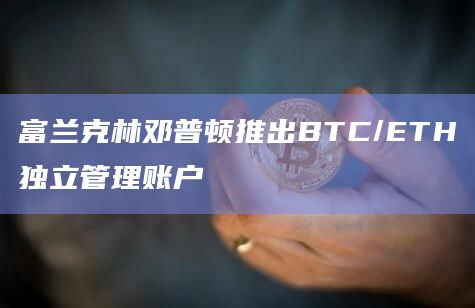 富兰克林邓普顿推出BTC/ETH独立管理账户