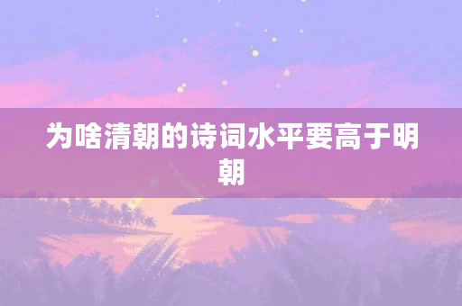 为啥清朝的诗词水平要高于明朝