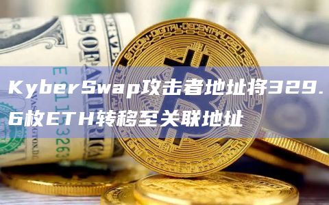 KyberSwap攻击者地址将329.6枚ETH转移至关联地址