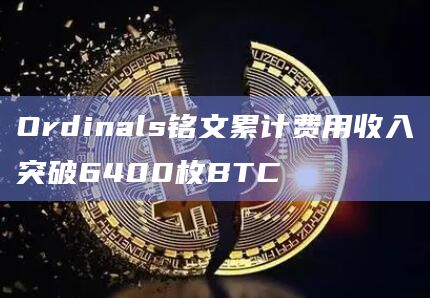 Ordinals铭文累计费用收入突破6400枚BTC