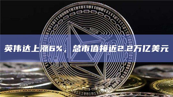 英伟达上涨6%，总市值接近2.2万亿美元