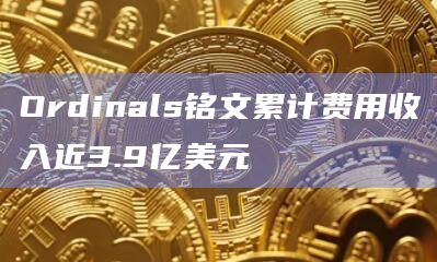Ordinals铭文累计费用收入近3.9亿美元