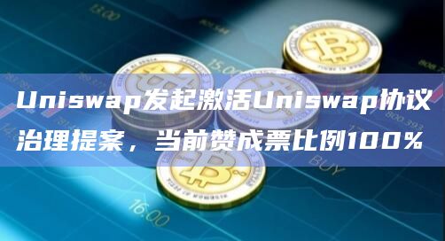 Uniswap发起激活Uniswap协议治理提案,当前赞成票比例100%