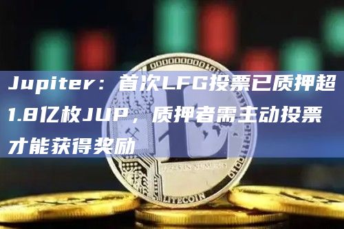 Jupiter：首次LFG投票已质押超1.8亿枚JUP，质押者需主动投票才能获得奖励