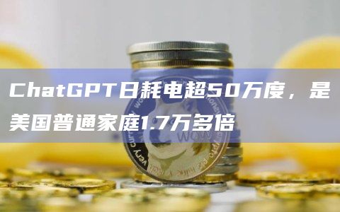 ChatGPT日耗电超50万度,是美国普通家庭1.7万多倍