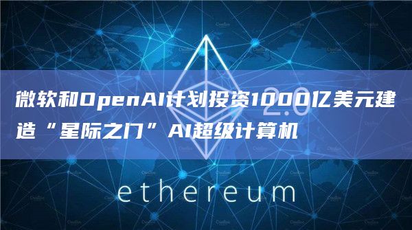 微软和OpenAI计划投资1000亿美元建造“星际之门”AI超级计算机