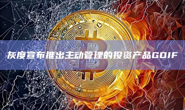 灰度推出第一个主动管理的投资产品GDIF