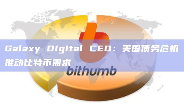 Galaxy Digital CEO：美国债务危机推动比特币需求