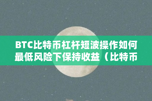 BTC比特币杠杆短波操作如何最低风险下保持收益(比特币杠杆交易亏了要赔钱吗)