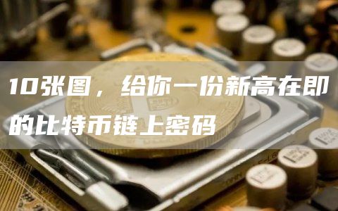 10张图,给你一份新高在即的比特币链上密码