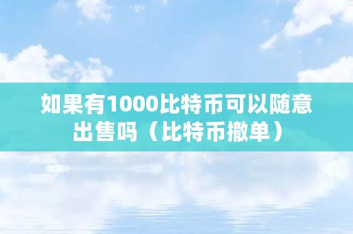 如果有1000比特币可以随意出售吗（比特币撤单）