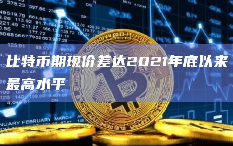 比特币期现价差达2021年底以来最高水平