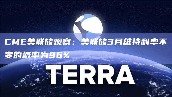 CME美联储观察：美联储3月维持利率不变的概率为96%