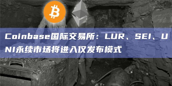 LUR、SEI、UNI永续市场将进入仅发布模式