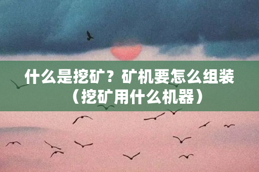 什么是挖矿？矿机要怎么组装（挖矿用什么机器）