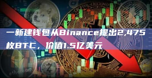 一新建钱包从Binance提出2,475枚BTC，价值1.5亿美元