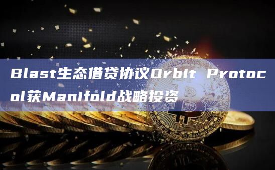 Blast生态借贷协议Orbit Protocol与Manifold建立合作伙伴关系