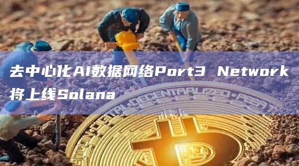 去中心化AI数据网络Port3 Network将上线Solana