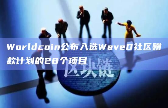 Worldcoin公布入选Wave0社区赠款计划的28个项目