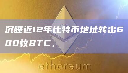 沉睡近12年比特币地址转出600枚BTC，