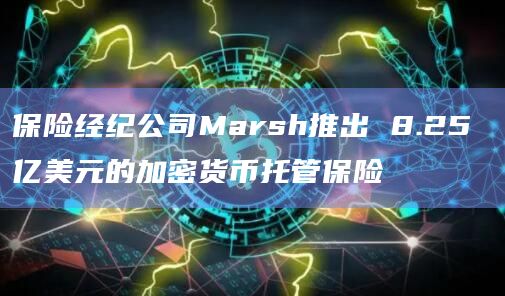 保险经纪公司Marsh推出 8.25 亿美元的加密货币托管保险