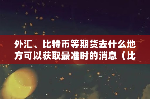 外汇、比特币等期货去什么地方可以获取最准时的消息(比特币com)