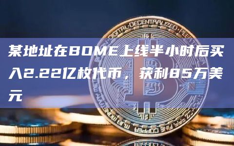 某地址在BOME上线半小时后买入2.22亿枚代币，获利85万美元