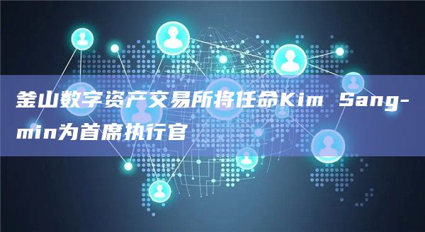 釜山数字资产交易所将任命Kim Sang-min为首席执行官