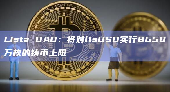 Lista DAO：将对lisUSD实行8650万枚的铸币上限