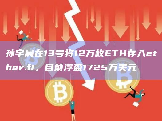 孙宇晨在13号将12万枚ETH存入ether.fi，目前浮盈1725万美元