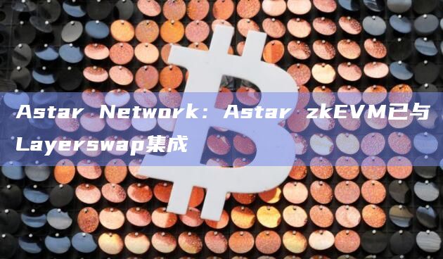 Astar zkEVM已与Layerswap集成