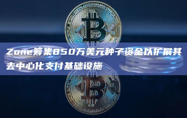 Zone筹集850万美元种子资金以扩展其去中心化支付基础设施