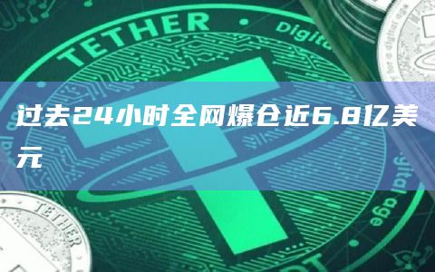 过去24小时全网爆仓近6.8亿美元