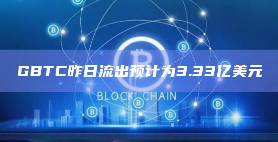 GBTC昨日流出预计为3.33亿美元