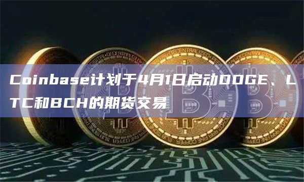Coinbase计划于4月1日启动DOGE、LTC和BCH的期货交易