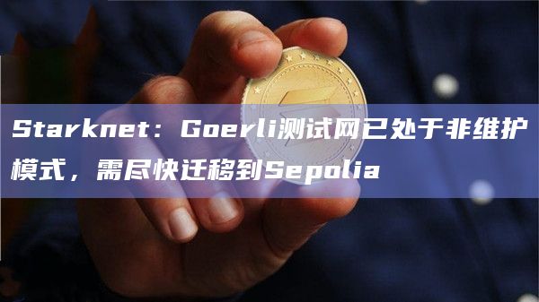 Starknet：Goerli测试网已处于非维护模式，需尽快迁移到Sepolia