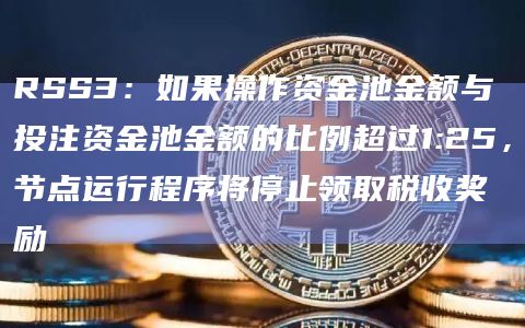 RSS3：如果操作资金池金额与投注资金池金额的比例超过1:25，节点运行程序将停止领取税收奖励