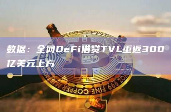 数据：全网DeFi借贷TVL重返300亿美元上方