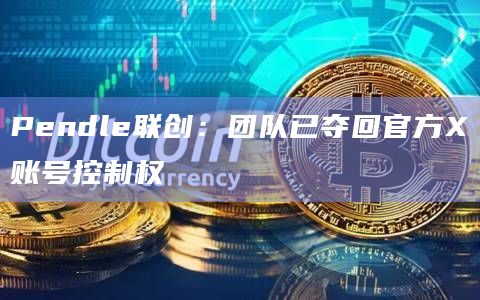 Pendle联创：团队已夺回官方X账号控制权