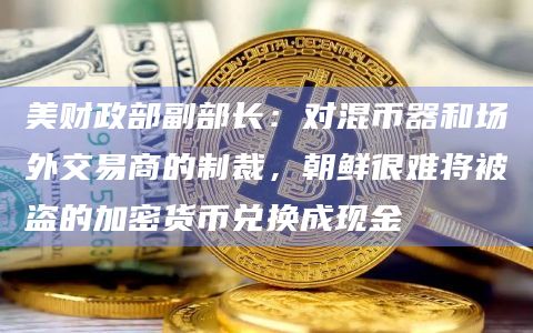 美财政部副部长：对混币器和场外交易商的制裁，朝鲜很难将被盗的加密货币兑换成现金