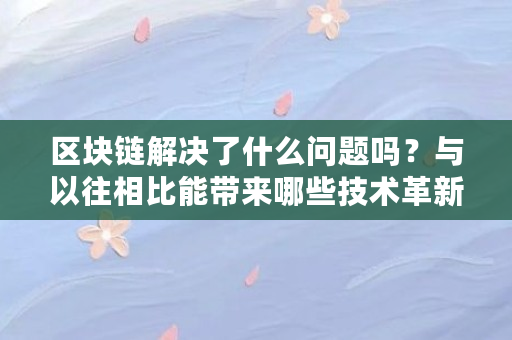 区块链解决了什么问题吗？与以往相比能带来哪些技术革新（区块链能解决什么问题和困难）