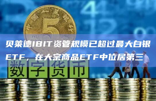 贝莱德IBIT资管规模已超过最大白银ETF，在大宗商品ETF中位居第三