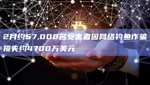 2月约57,000名受害者因网络钓鱼诈骗损失约4700万美元