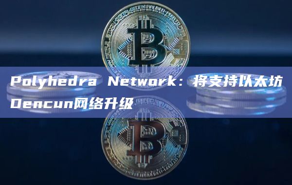 Polyhedra Network支持以太坊Dencun网络升级