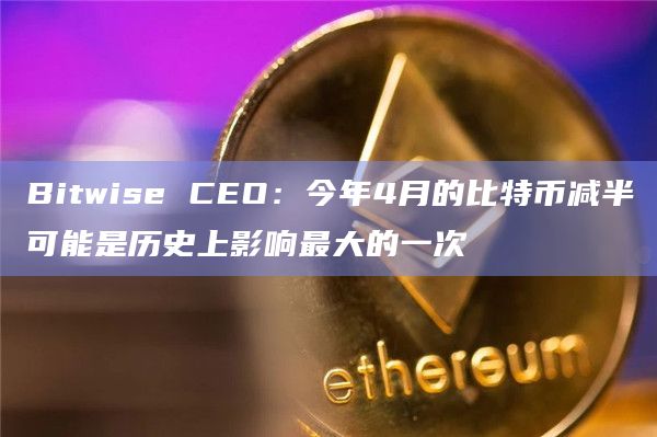 Bitwise CEO：今年4月的比特币减半可能是历史上影响最大的一次